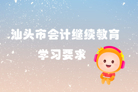 2019年汕頭市會計(jì)繼續(xù)教育有哪些學(xué)習(xí)要求？
