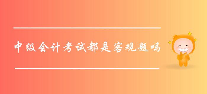 中級(jí)會(huì)計(jì)考試都是客觀題嗎？中級(jí)會(huì)計(jì)客觀題如何作答？