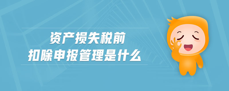 資產(chǎn)損失稅前扣除申報管理是什么
