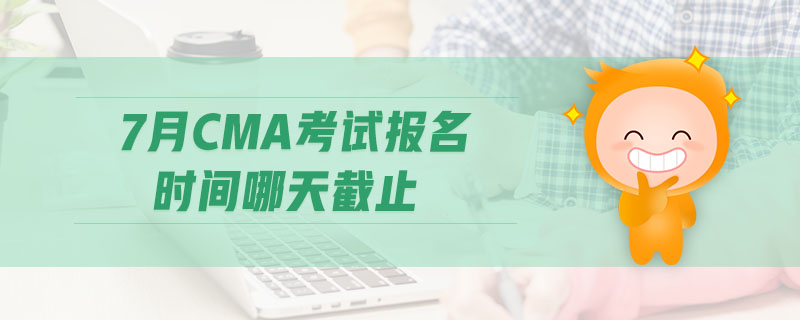 7月CMA考試報(bào)名時(shí)間哪天截止