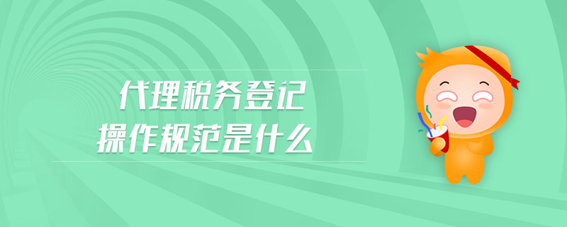 代理稅務登記操作規(guī)范是什么