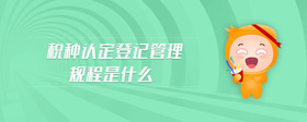 稅種認(rèn)定登記管理規(guī)程是什么