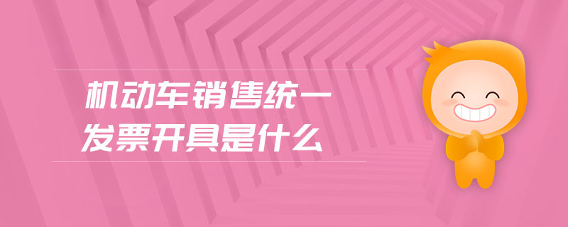 機(jī)動車銷售統(tǒng)一發(fā)票開具是什么