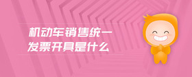 機(jī)動(dòng)車銷售統(tǒng)一發(fā)票開具是什么