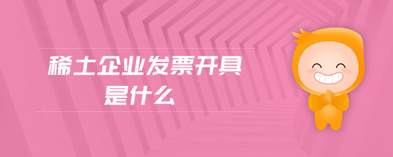 稀土企業(yè)發(fā)票開(kāi)具是什么