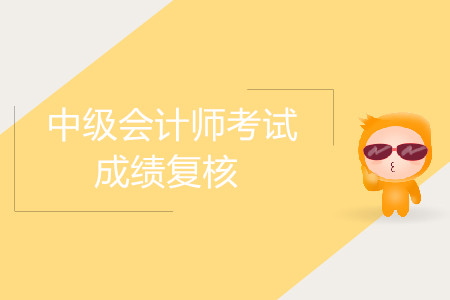 2019年四川中級會計考試成績復核是什么時候？