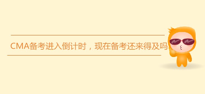7月份CMA備考進(jìn)入倒計(jì)時(shí)，現(xiàn)在備考還來得及嗎？