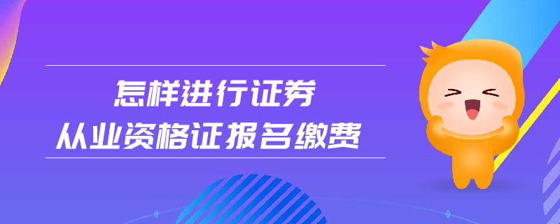 怎樣進(jìn)行證券從業(yè)資格證報(bào)名繳費(fèi)