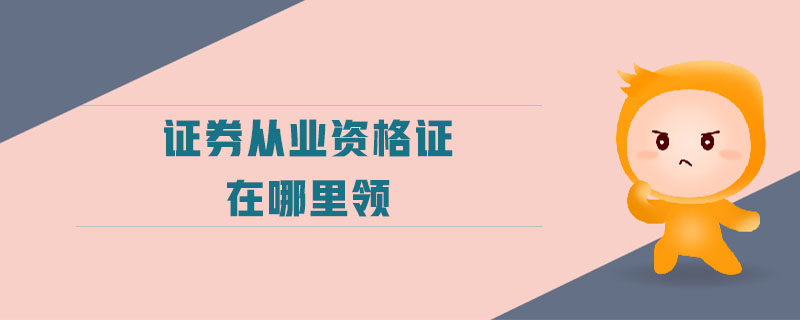 證券從業(yè)資格證在哪里領(lǐng)