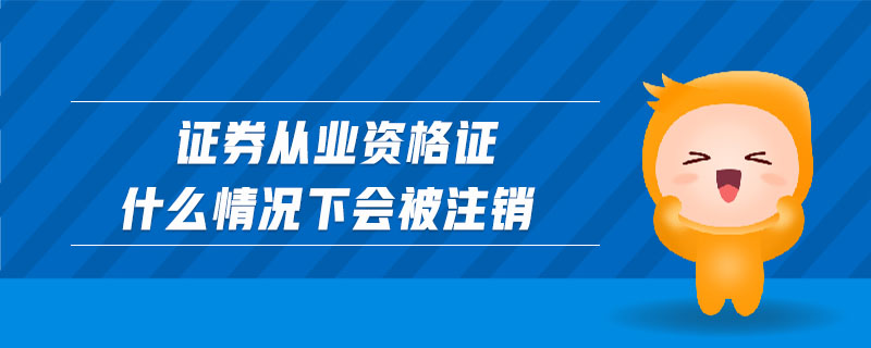 證券從業(yè)資格證什么情況下會(huì)被注銷
