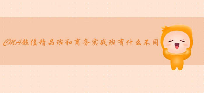 CMA超值精品班和商務(wù)實戰(zhàn)班有什么不同？哪個適合你？