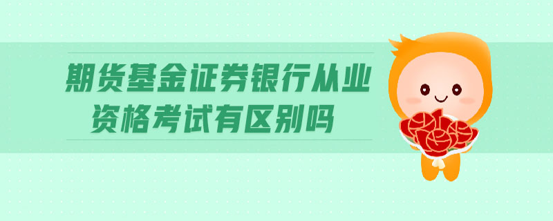 期貨基金證券銀行從業(yè)資格考試有區(qū)別嗎