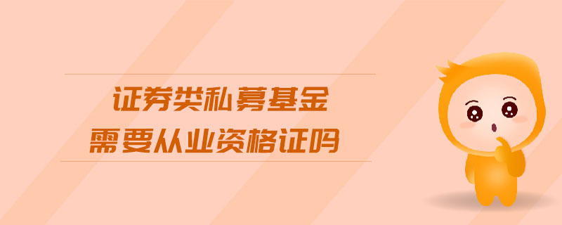 證券類私募基金需要從業(yè)資格證嗎