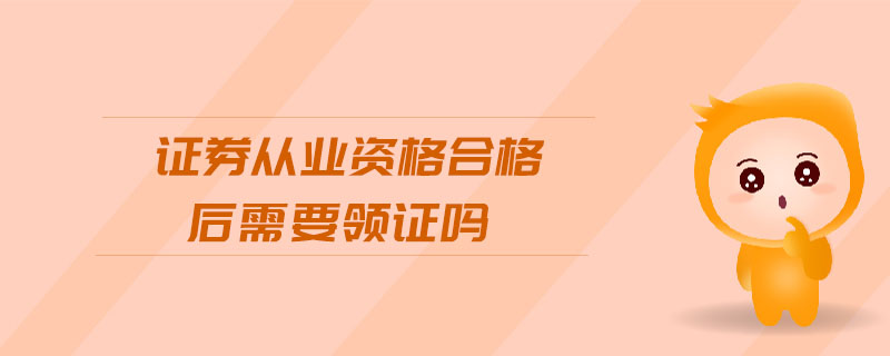 證券從業(yè)資格合格后需要領(lǐng)證嗎