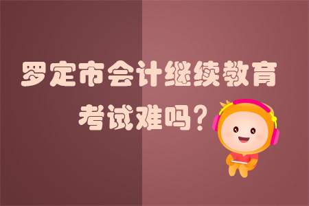 2019年羅定市會(huì)計(jì)繼續(xù)教育考試難嗎？