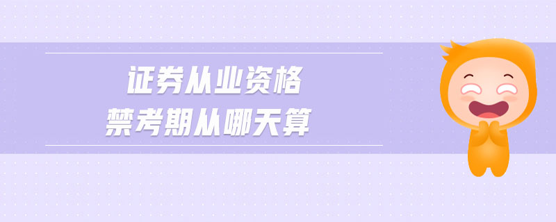 證券從業(yè)資格禁考期從哪天算