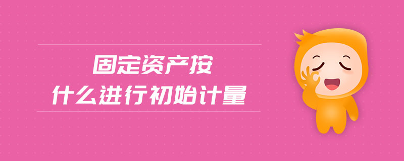 固定資產(chǎn)按什么進行初始計量