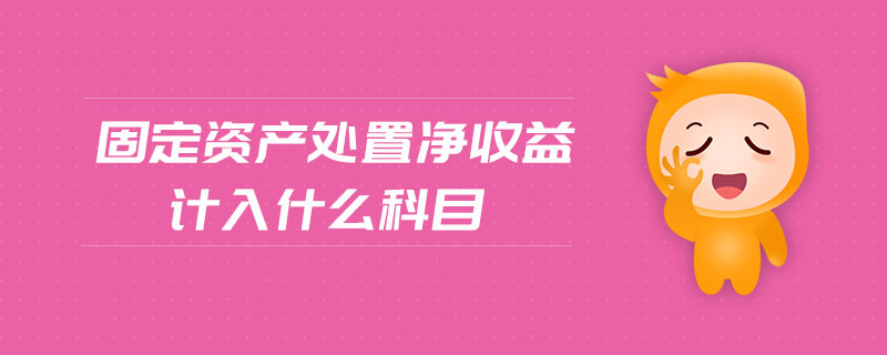 固定資產(chǎn)處置凈收益計(jì)入什么科目