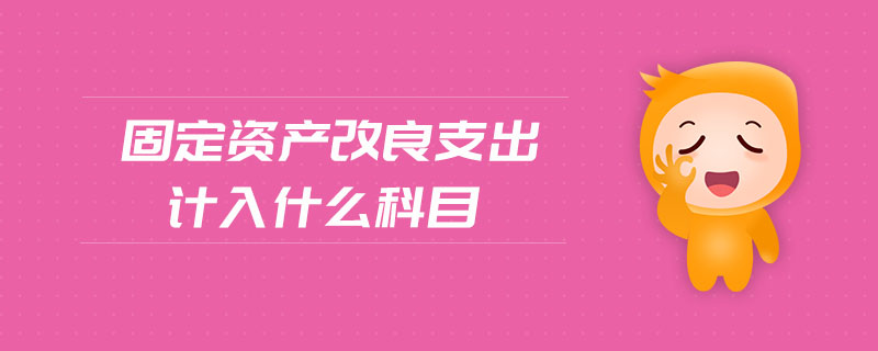 固定資產(chǎn)改良支出計(jì)入什么科目