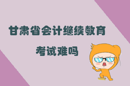 2019年甘肅省會(huì)計(jì)繼續(xù)教育考試難嗎？