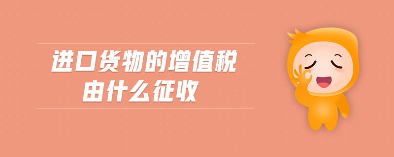 進(jìn)口貨物的增值稅由什么征收