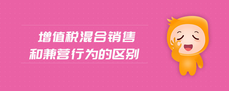 增值稅混合銷售和兼營(yíng)行為的區(qū)別