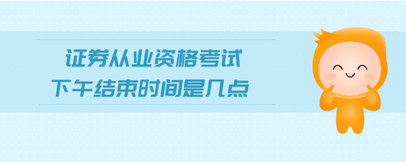 證券從業(yè)資格考試下午結(jié)束時(shí)間是幾點(diǎn)