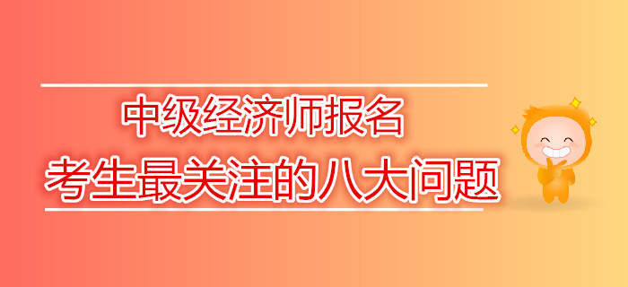 2019年中級(jí)經(jīng)濟(jì)師報(bào)名考生最關(guān)注的八大問(wèn)題
