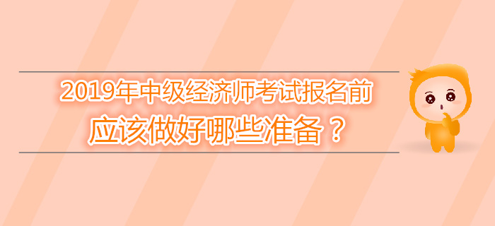 2019年中級經(jīng)濟師報名前，應該做好哪些準備？