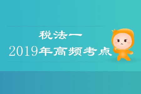 2019年稅務(wù)師《稅法一》高頻考點匯總
