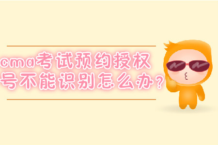 cma考試預(yù)約授權(quán)號不能識別怎么辦？