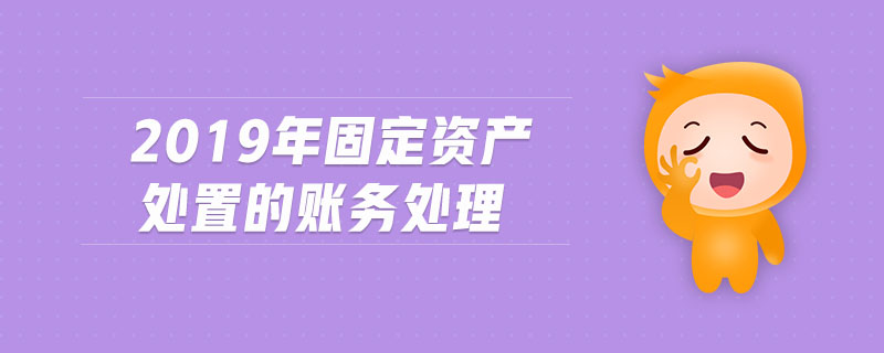 2019年固定資產(chǎn)處置的賬務(wù)處理