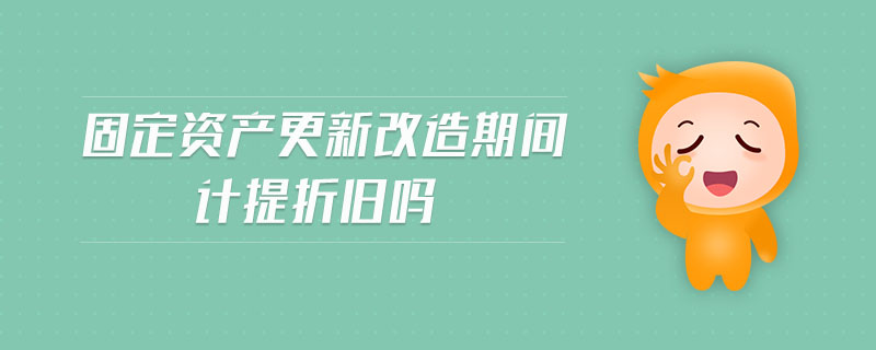 固定資產(chǎn)更新改造期間計提折舊嗎