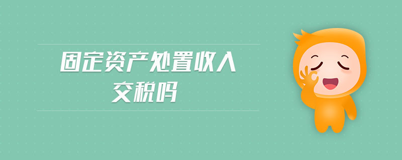 固定資產(chǎn)處置收入交稅嗎