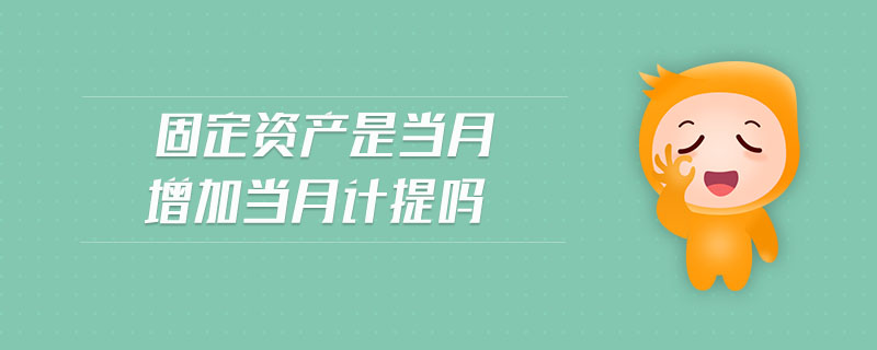 固定資產(chǎn)是當(dāng)月增加當(dāng)月計提嗎