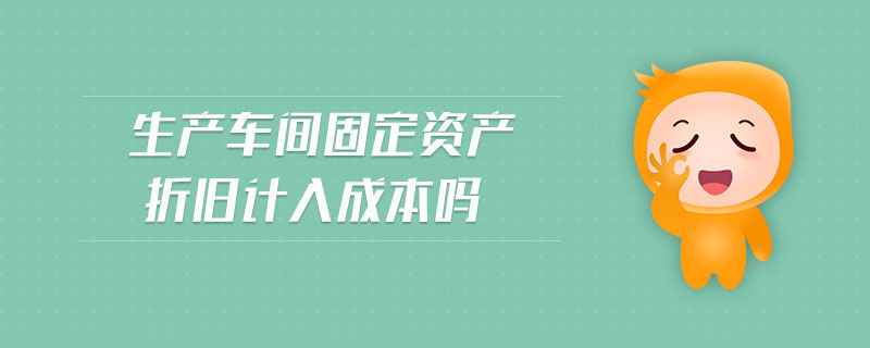 生產(chǎn)車間固定資產(chǎn)折舊計入成本嗎