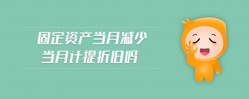 固定資產(chǎn)當(dāng)月減少當(dāng)月計提折舊嗎