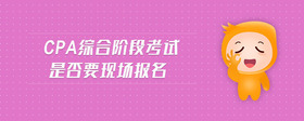cpa綜合階段考試是否要現(xiàn)場(chǎng)報(bào)名