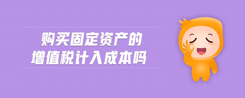 購(gòu)買(mǎi)固定資產(chǎn)的增值稅計(jì)入成本嗎