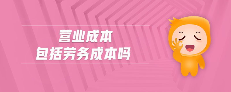 營業(yè)成本包括勞務(wù)成本嗎 營業(yè)成本包括勞務(wù)成本嗎