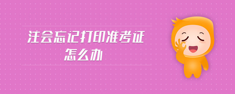 注會(huì)忘記打印準(zhǔn)考證怎么辦