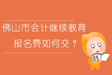 2019年廣東省佛山市會(huì)計(jì)繼續(xù)教育報(bào)名費(fèi)如何交？