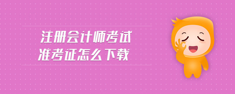 注冊會計師考試準(zhǔn)考證怎么下載