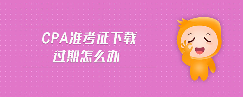 cpa準考證下載過期怎么辦