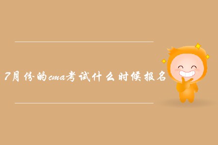 7月份的cma考試什么時(shí)候報(bào)名？