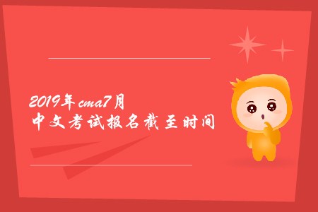 2019年cma7月中文考試報名截至?xí)r間是幾號