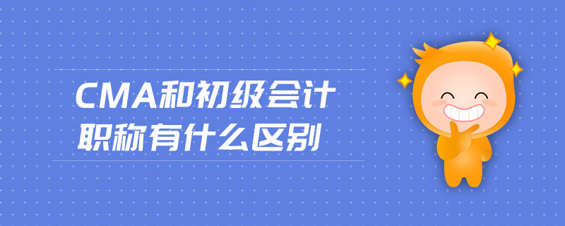 CMA和初級會計職稱有什么區(qū)別