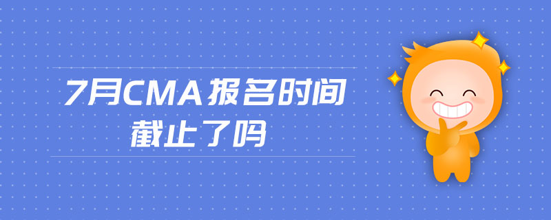 7月CMA報(bào)名時(shí)間截止了嗎