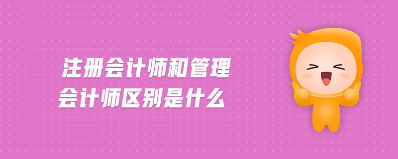 注冊會計(jì)師和管理會計(jì)師區(qū)別是什么