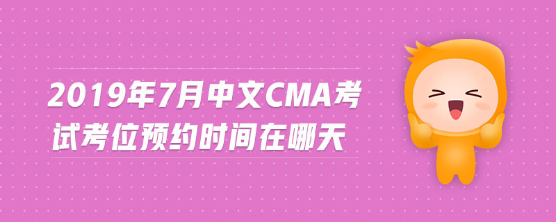 2019年7月中文CMA考試考位預(yù)約時(shí)間在哪天